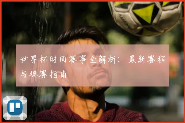 世界杯时间赛事全解析：最新赛程与观赛指南