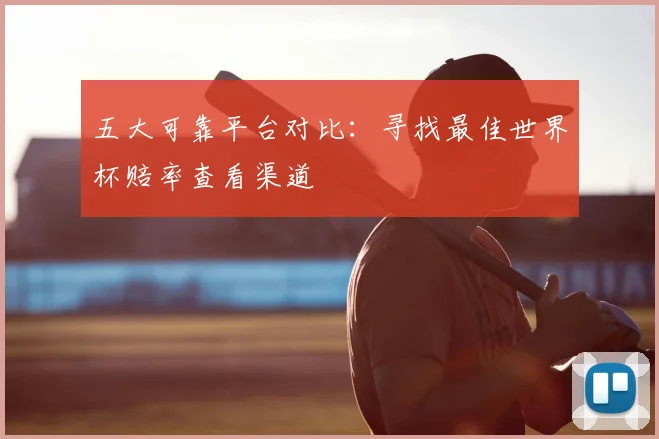 五大可靠平台对比：寻找最佳世界杯赔率查看渠道