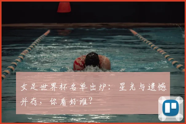 女足世界杯名单出炉:星光与遗憾并存,你看好谁?