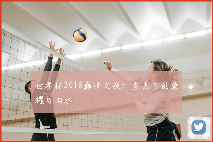 世界杯2018巅峰之夜：星光下的荣耀与泪水