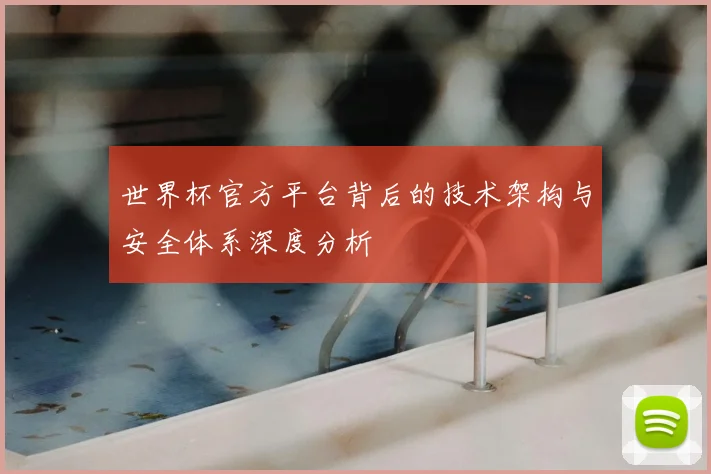 世界杯官方平台背后的技术架构与安全体系深度分析