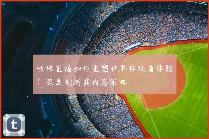 咕咪直播如何重塑世界杯观看体验？深度剖析其内容策略