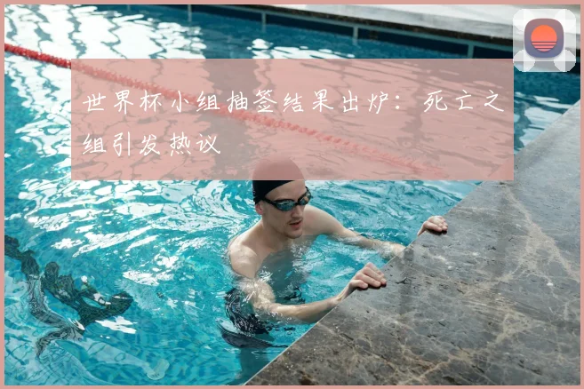 世界杯小组抽签结果出炉：死亡之组引发热议