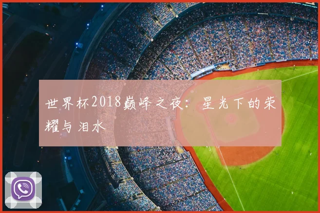 世界杯2018巅峰之夜:星光下的荣耀与泪水