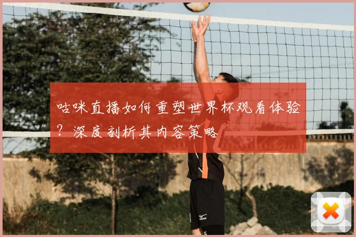 咕咪直播如何重塑世界杯观看体验？深度剖析其内容策略