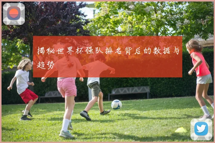 揭秘世界杯强队排名背后的数据与趋势