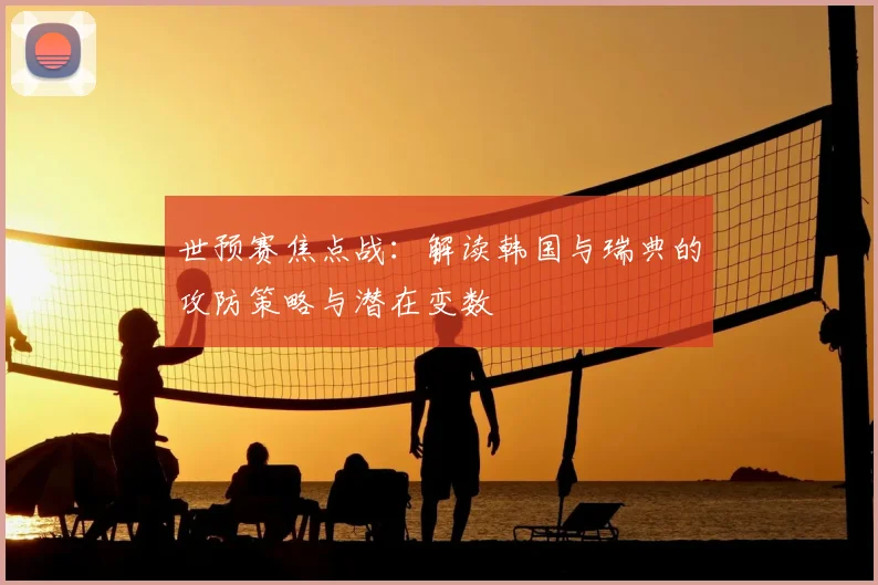 世预赛焦点战:解读韩国与瑞典的攻防策略与潜在变数