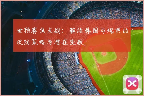 世预赛焦点战:解读韩国与瑞典的攻防策略与潜在变数