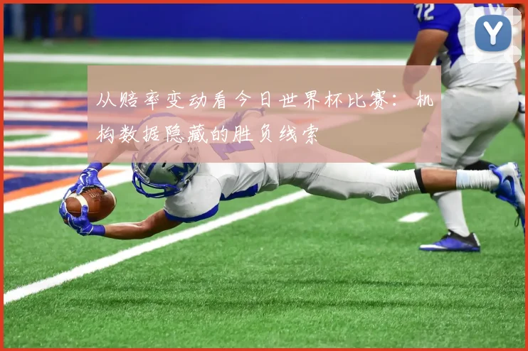 从赔率变动看今日世界杯比赛：机构数据隐藏的胜负线索