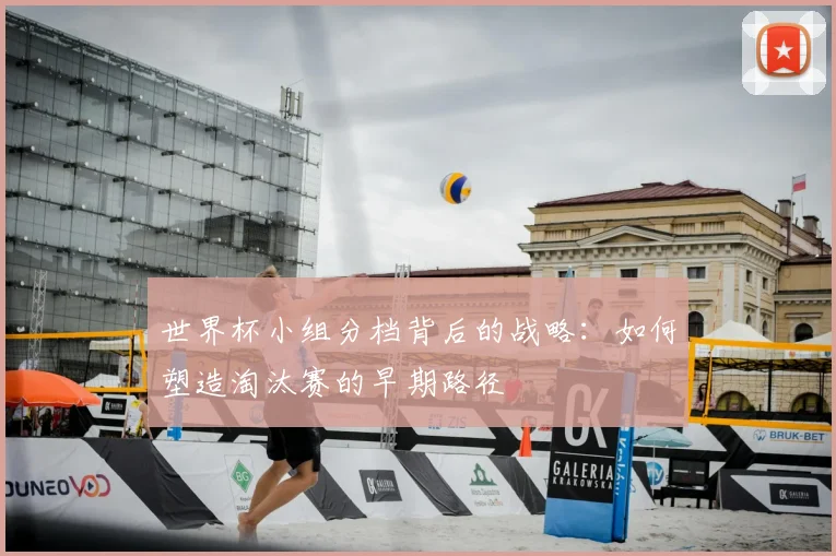 世界杯小组分档背后的战略：如何塑造淘汰赛的早期路径