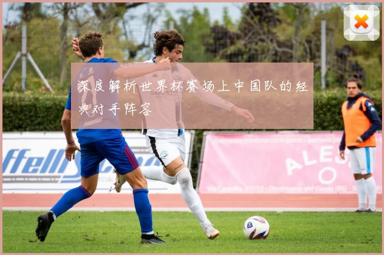 深度解析世界杯赛场上中国队的经典对手阵容