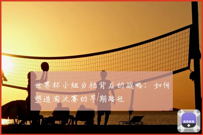 世界杯小组分档背后的战略：如何塑造淘汰赛的早期路径