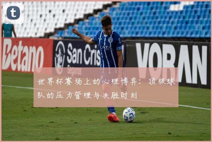 世界杯赛场上的心理博弈:顶级球队的压力管理与决胜时刻