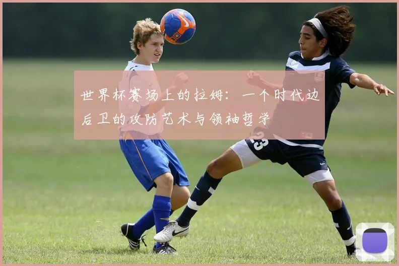 世界杯赛场上的拉姆:一个时代边后卫的攻防艺术与领袖哲学