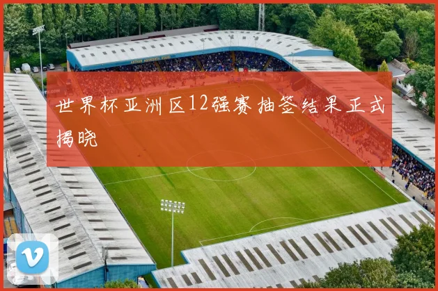 世界杯亚洲区12强赛抽签结果正式揭晓