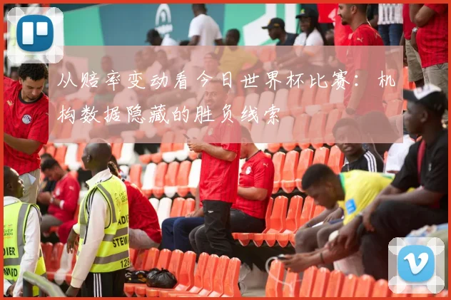 从赔率变动看今日世界杯比赛：机构数据隐藏的胜负线索