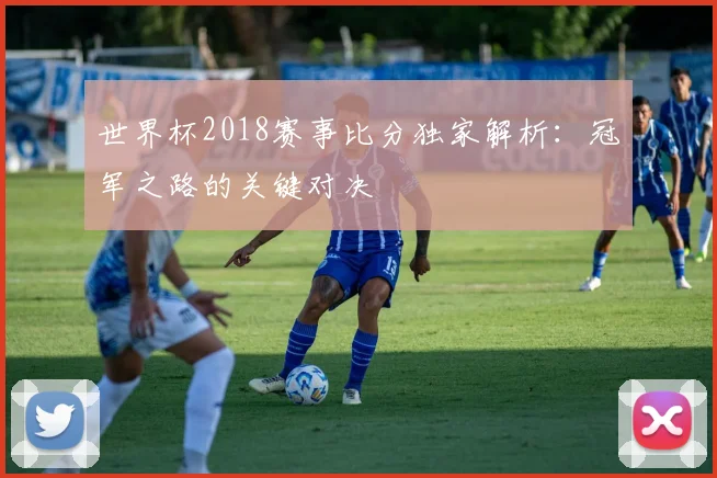 世界杯2018赛事比分独家解析:冠军之路的关键对决