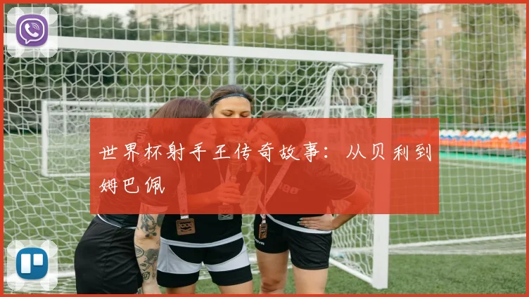 世界杯射手王传奇故事：从贝利到姆巴佩