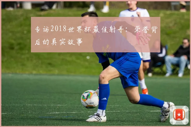 专访2018世界杯最佳射手:荣誉背后的真实故事