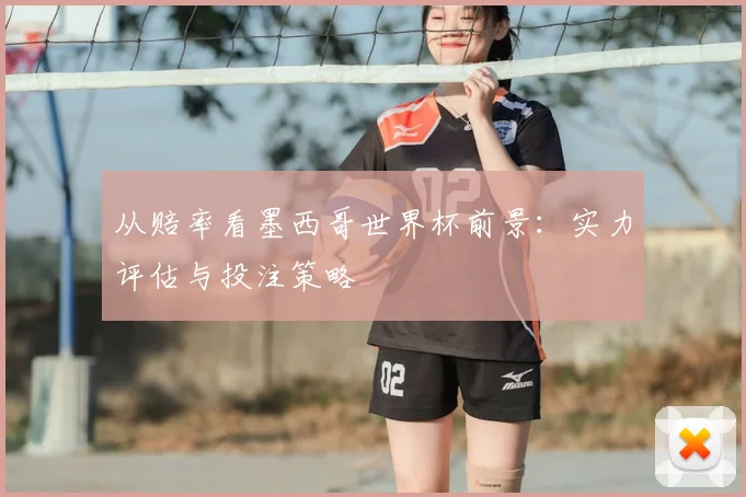 从赔率看墨西哥世界杯前景：实力评估与投注策略