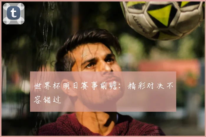 世界杯明日赛事前瞻：精彩对决不容错过