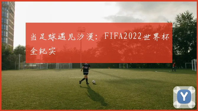 当足球遇见沙漠：FIFA2022世界杯全纪实