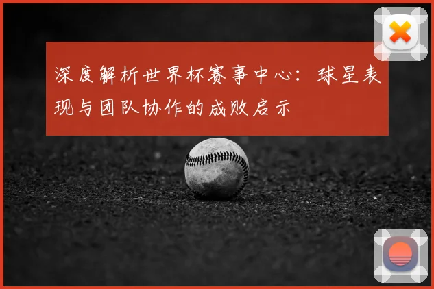 深度解析世界杯赛事中心:球星表现与团队协作的成败启示