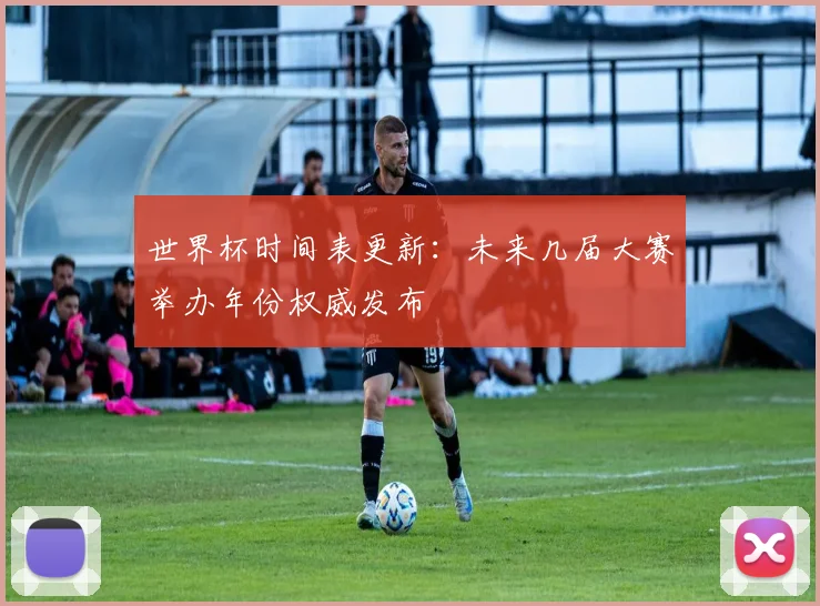世界杯时间表更新：未来几届大赛举办年份权威发布