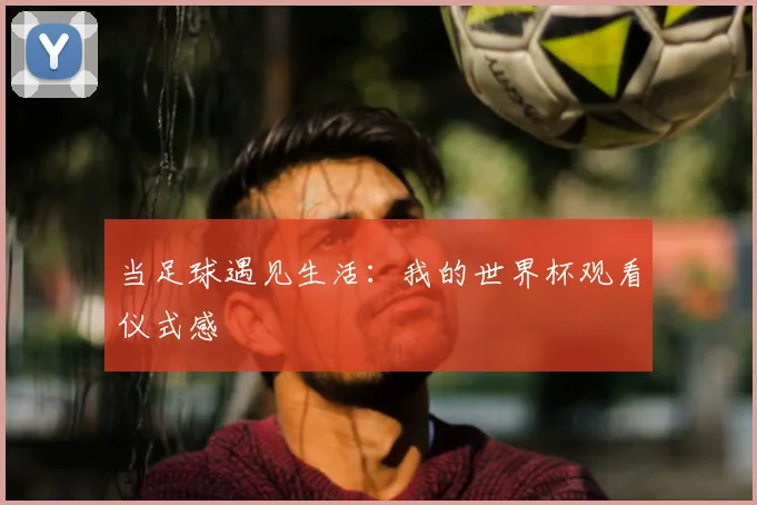 当足球遇见生活：我的世界杯观看仪式感