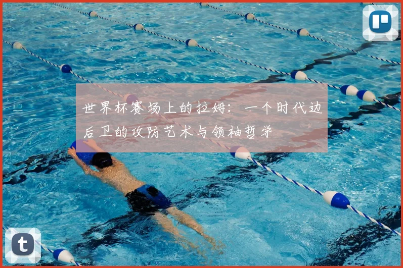 世界杯赛场上的拉姆:一个时代边后卫的攻防艺术与领袖哲学