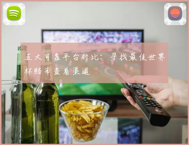 五大可靠平台对比：寻找最佳世界杯赔率查看渠道