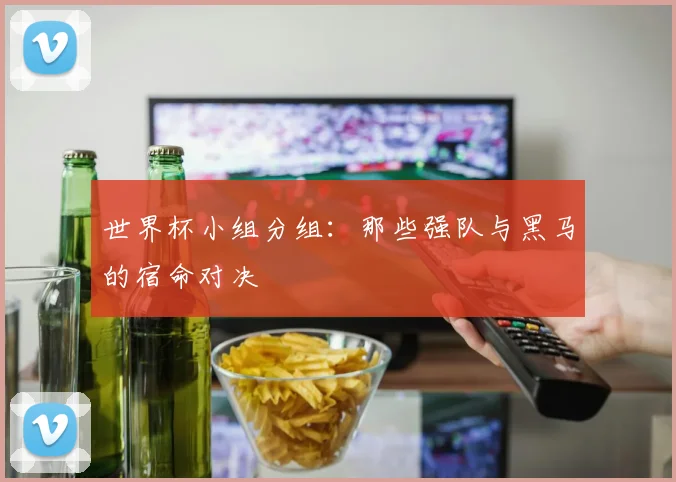 世界杯小组分组：那些强队与黑马的宿命对决