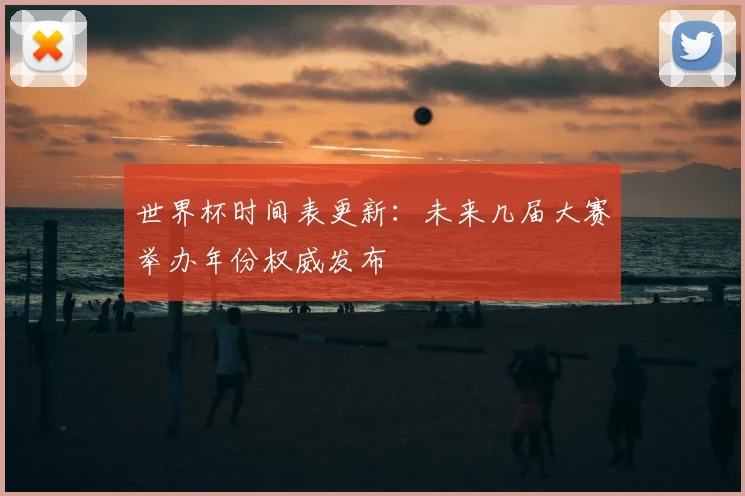 世界杯时间表更新：未来几届大赛举办年份权威发布