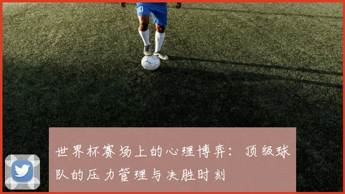 世界杯赛场上的心理博弈:顶级球队的压力管理与决胜时刻
