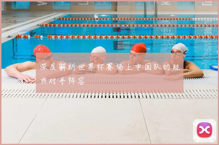 深度解析世界杯赛场上中国队的经典对手阵容