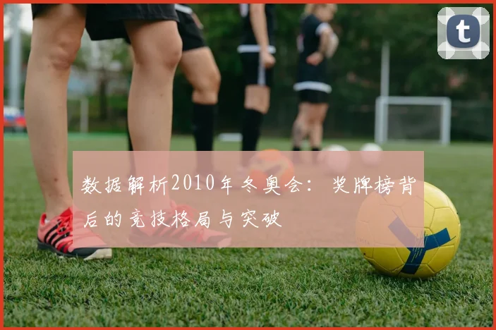 数据解析2010年冬奥会：奖牌榜背后的竞技格局与突破