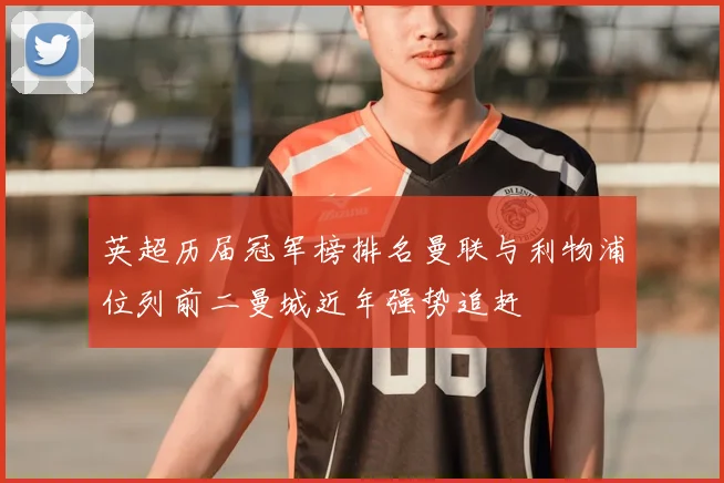 英超历届冠军榜排名曼联与利物浦位列前二曼城近年强势追赶