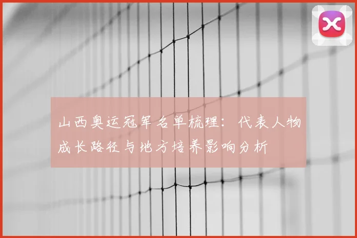 山西奥运冠军名单梳理：代表人物成长路径与地方培养影响分析