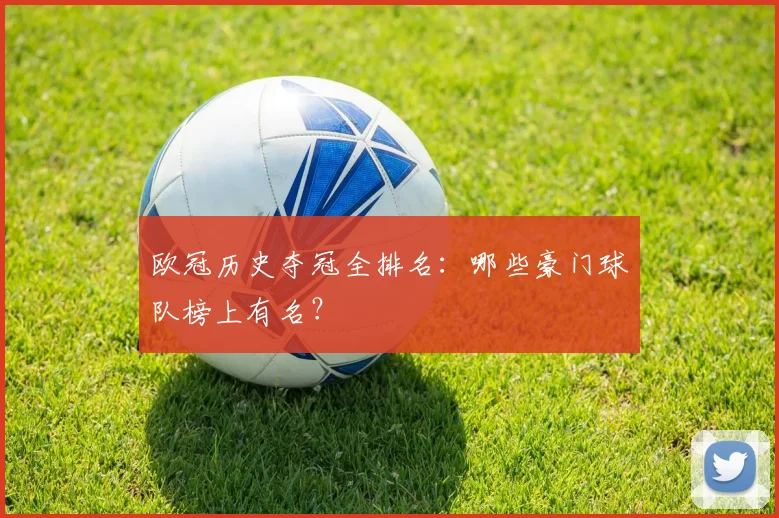 欧冠历史夺冠全排名：哪些豪门球队榜上有名？