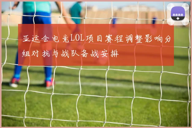 亚运会电竞LOL项目赛程调整影响分组对抗与战队备战安排