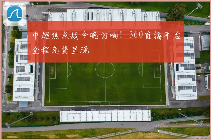 中超焦点战今晚打响！360直播平台全程免费呈现