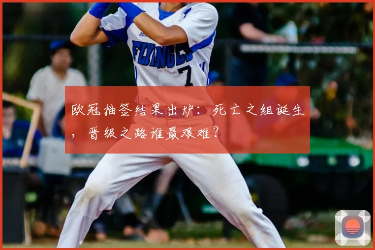 欧冠抽签结果出炉：死亡之组诞生，晋级之路谁最艰难？