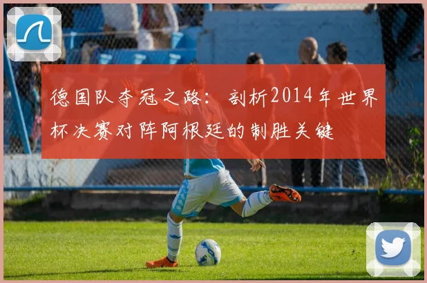 德国队夺冠之路：剖析2014年世界杯决赛对阵阿根廷的制胜关键