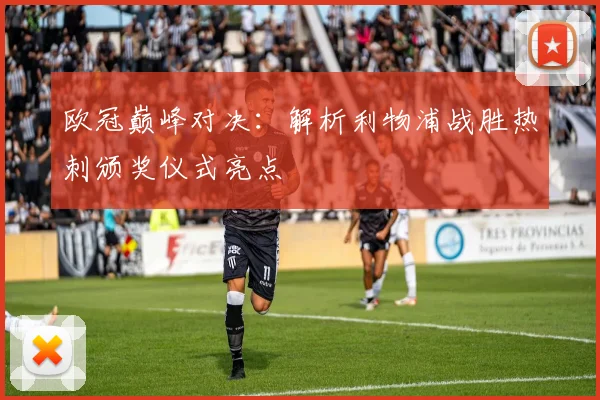 欧冠巅峰对决：解析利物浦战胜热刺颁奖仪式亮点