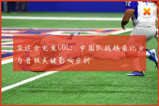 亚运会电竞LOL：中国队战越南比分与晋级关键影响分析