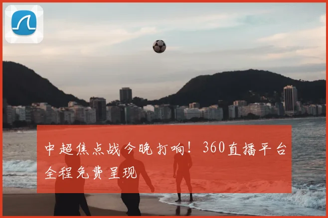 中超焦点战今晚打响！360直播平台全程免费呈现