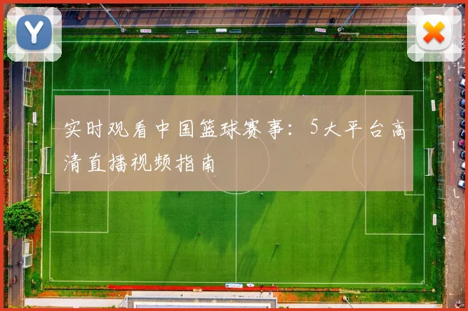 实时观看中国篮球赛事：5大平台高清直播视频指南