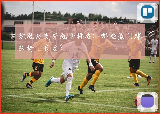 欧冠历史夺冠全排名：哪些豪门球队榜上有名？