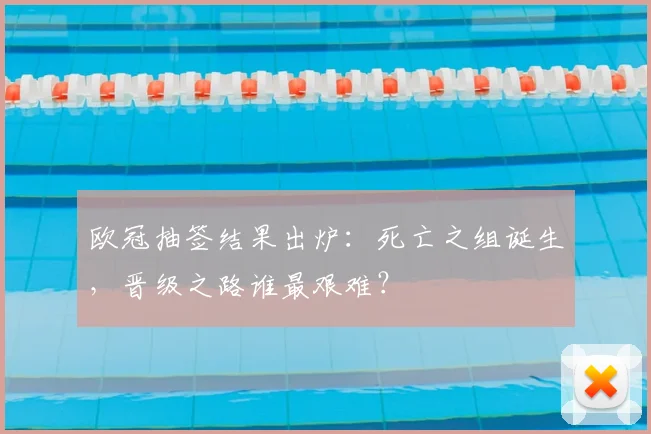 欧冠抽签结果出炉：死亡之组诞生，晋级之路谁最艰难？