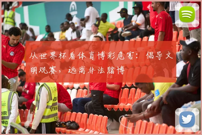 从世界杯看体育博彩危害：倡导文明观赛，远离非法赌博